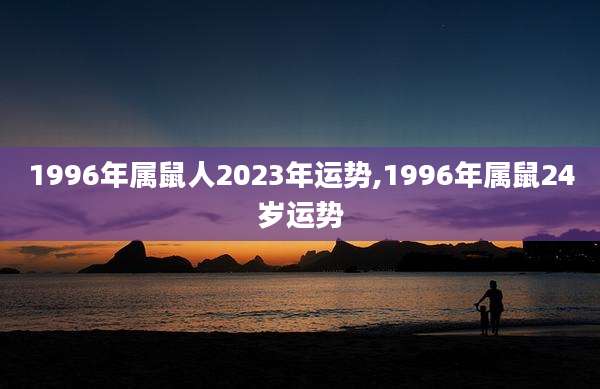 1996年属鼠人2023年运势,1996年属鼠24岁运势