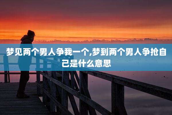 梦见两个男人争我一个,梦到两个男人争抢自己是什么意思