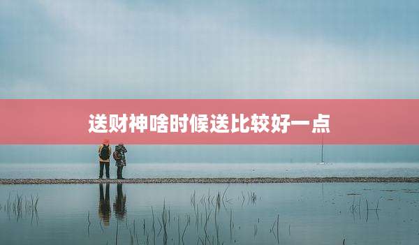 送财神啥时候送比较好一点