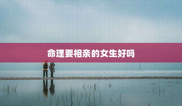 命理要相亲的女生好吗