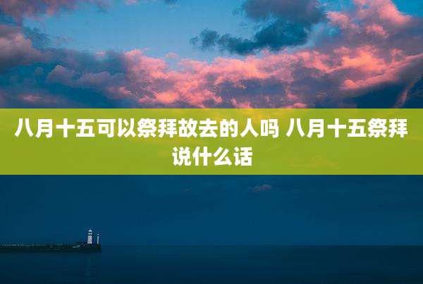 八月十五可以祭拜故去的人吗 八月十五祭拜说什么话