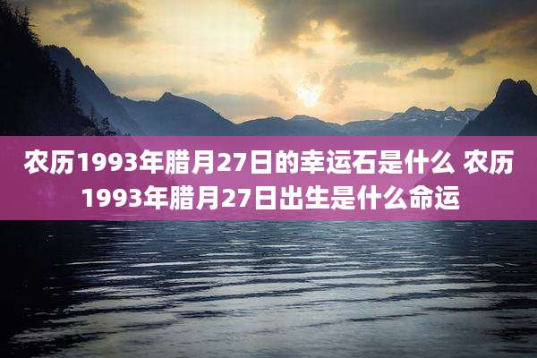 农历1993年腊月27日的幸运石是什么 农历1993年腊月27日出生是什么命运