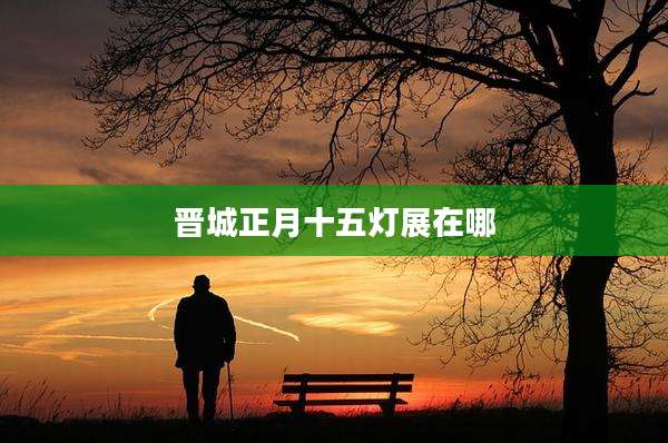 晋城正月十五灯展在哪