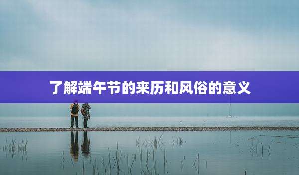 了解端午节的来历和风俗的意义
