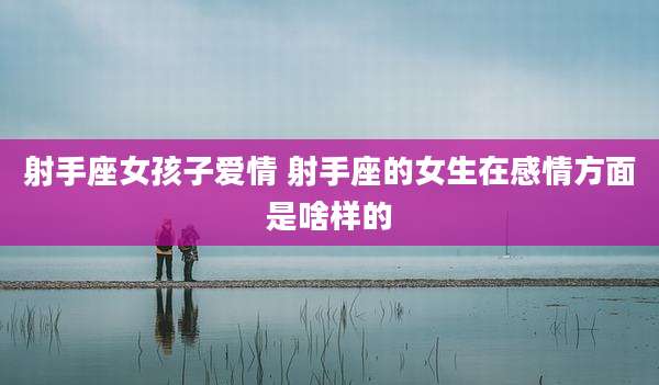 射手座女孩子爱情 射手座的女生在感情方面是啥样的