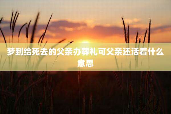 梦到给死去的父亲办葬礼可父亲还活着什么意思