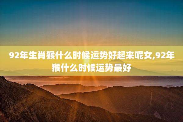 92年生肖猴什么时候运势好起来呢女,92年猴什么时候运势最好