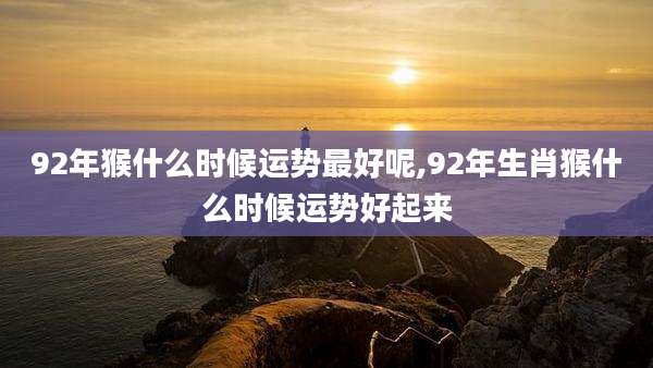 92年猴什么时候运势最好呢,92年生肖猴什么时候运势好起来