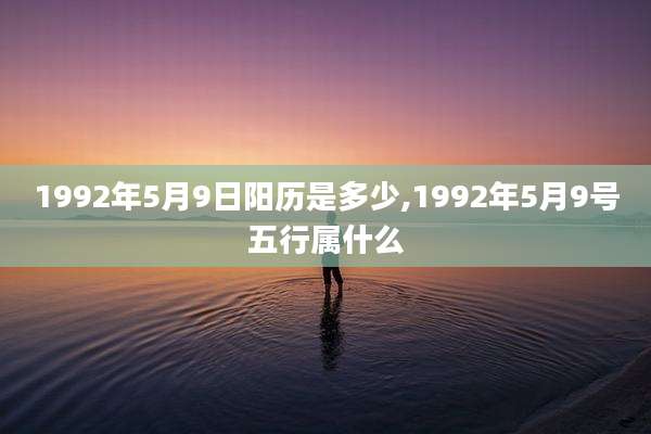 1992年5月9日阳历是多少,1992年5月9号五行属什么