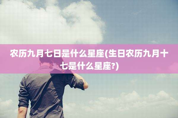 农历九月七日是什么星座(生日农历九月十七是什么星座?)