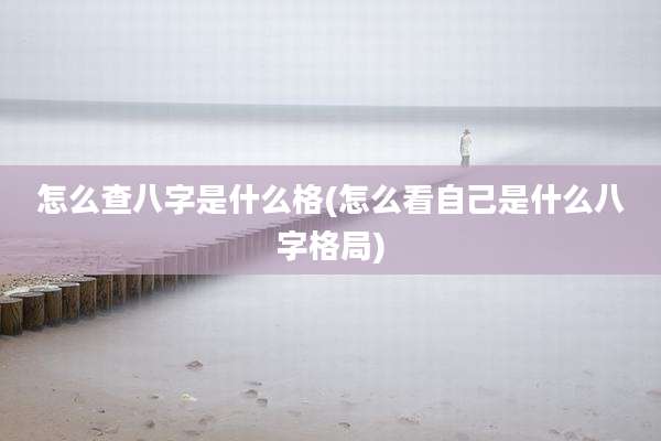 怎么查八字是什么格(怎么看自己是什么八字格局)