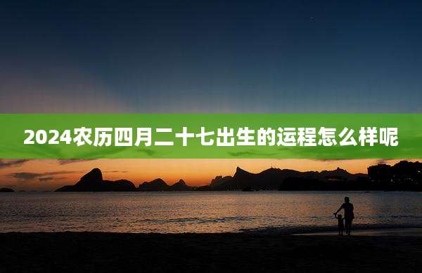 2024农历四月二十七出生的运程怎么样呢