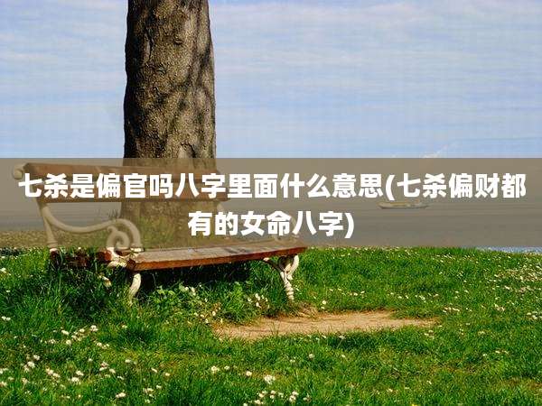 七杀是偏官吗八字里面什么意思(七杀偏财都有的女命八字)