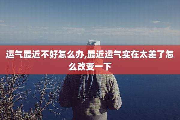 运气最近不好怎么办,最近运气实在太差了怎么改变一下