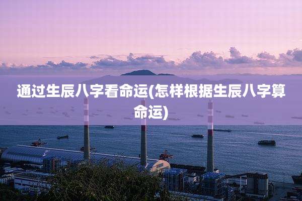 通过生辰八字看命运(怎样根据生辰八字算命运)