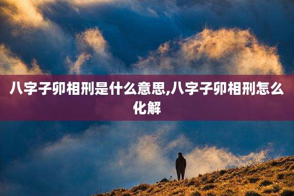 八字子卯相刑是什么意思,八字子卯相刑怎么化解