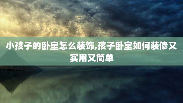 小孩子的卧室怎么装饰,孩子卧室如何装修又实用又简单