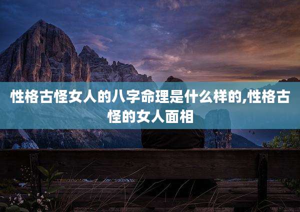 性格古怪女人的八字命理是什么样的,性格古怪的女人面相
