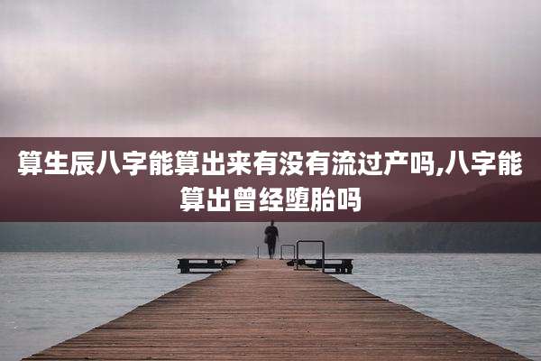 算生辰八字能算出来有没有流过产吗,八字能算出曾经堕胎吗