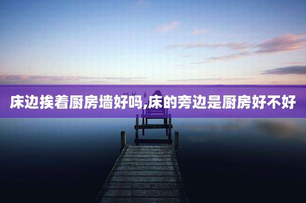 床边挨着厨房墙好吗,床的旁边是厨房好不好