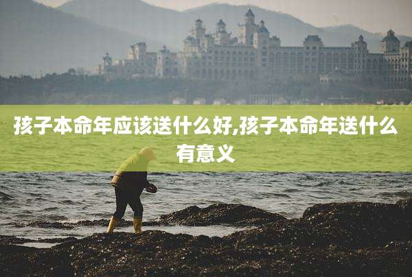 孩子本命年应该送什么好,孩子本命年送什么有意义