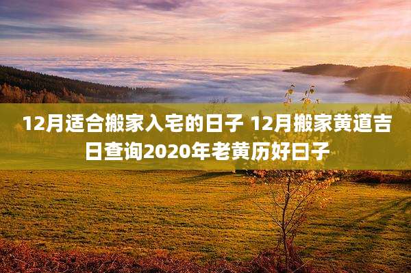12月适合搬家入宅的日子 12月搬家黄道吉日查询2020年老黄历好曰子
