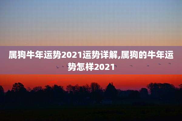 属狗牛年运势2021运势详解,属狗的牛年运势怎样2021