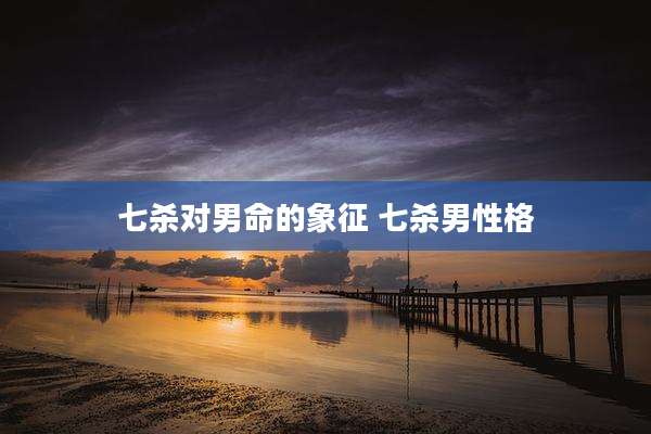 七杀对男命的象征 七杀男性格