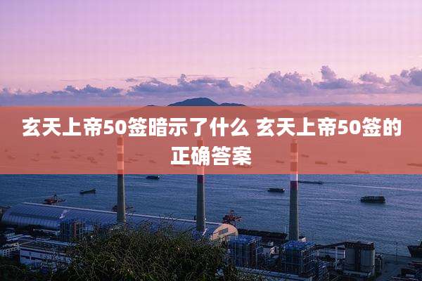 玄天上帝50签暗示了什么 玄天上帝50签的正确答案