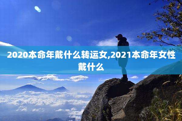 2020本命年戴什么转运女,2021本命年女性戴什么