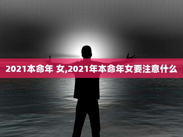 2021本命年 女,2021年本命年女要注意什么