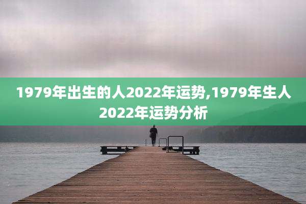 1979年出生的人2022年运势,1979年生人2022年运势分析