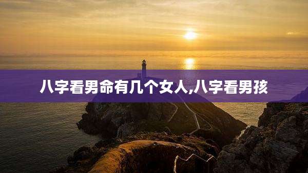八字看男命有几个女人,八字看男孩