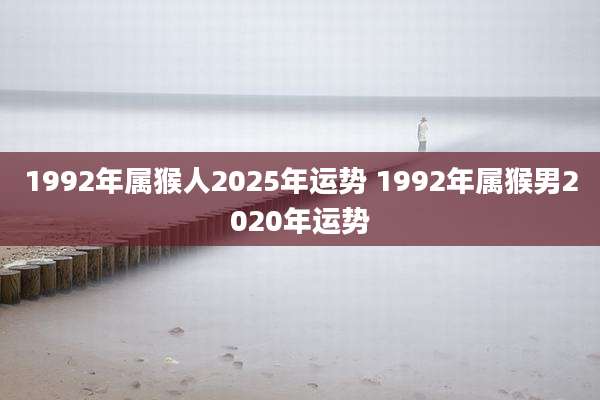 1992年属猴人2025年运势 1992年属猴男2020年运势