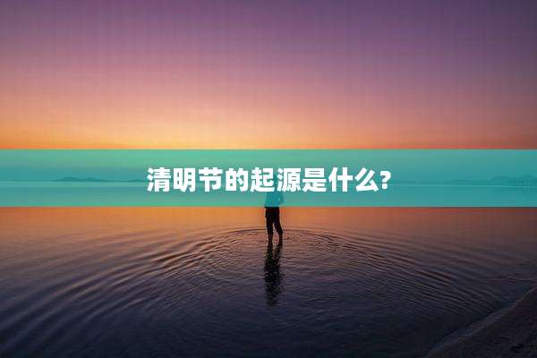 清明节的起源是什么?