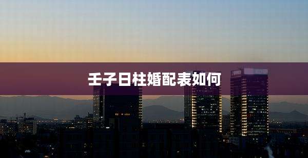 壬子日柱婚配表如何