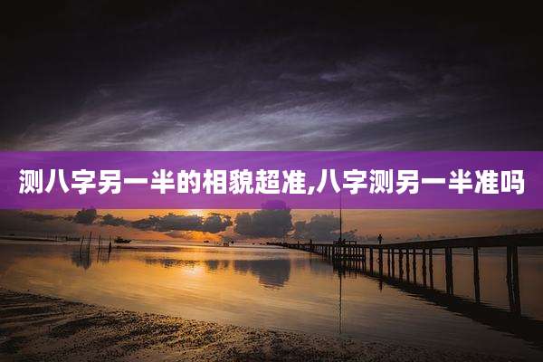 测八字另一半的相貌超准,八字测另一半准吗