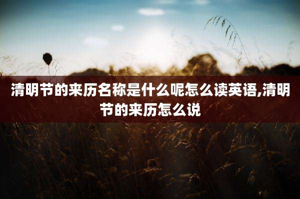 清明节的来历名称是什么呢怎么读英语,清明节的来历怎么说