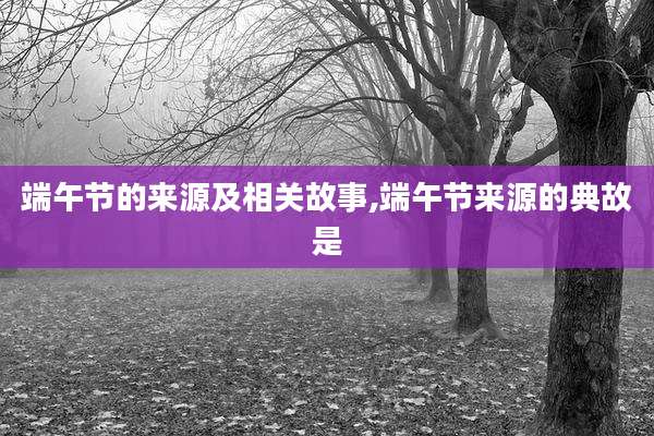 端午节的来源及相关故事,端午节来源的典故是