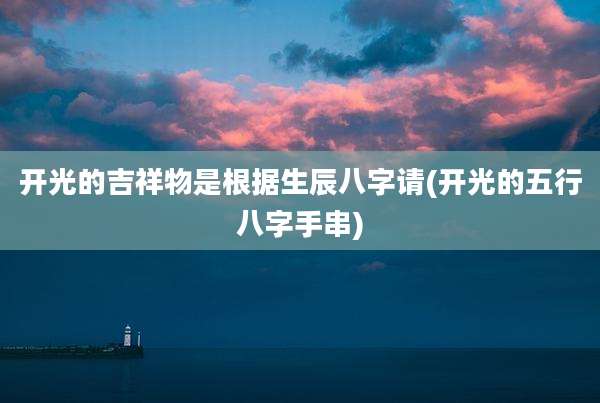 开光的吉祥物是根据生辰八字请(开光的五行八字手串)