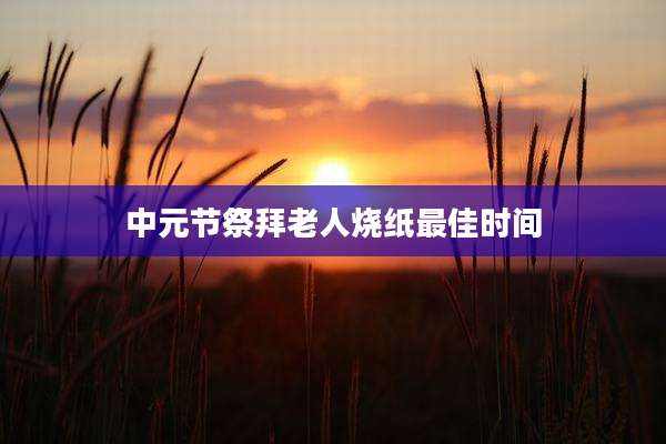 中元节祭拜老人烧纸最佳时间