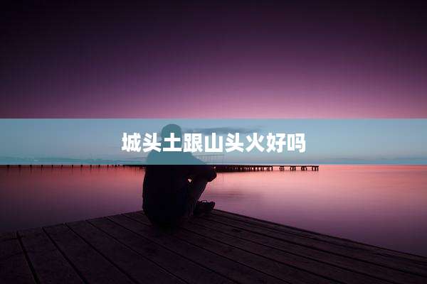 城头土跟山头火好吗