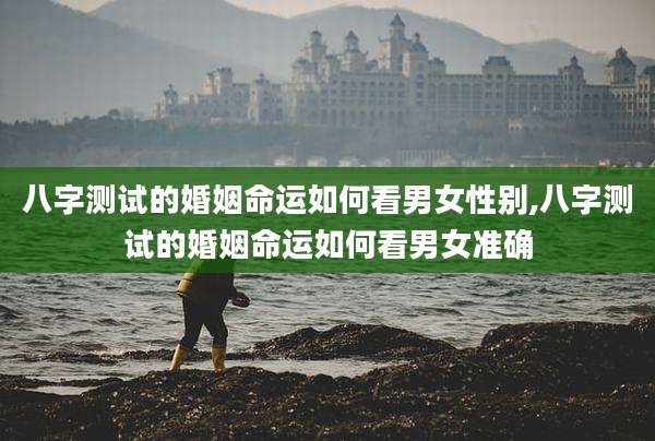 八字测试的婚姻命运如何看男女性别,八字测试的婚姻命运如何看男女准确