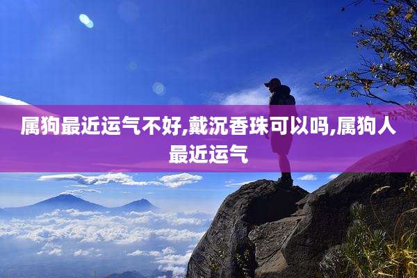 属狗最近运气不好,戴沉香珠可以吗,属狗人最近运气