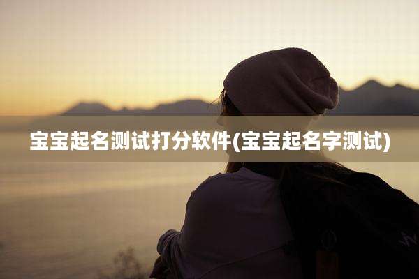 宝宝起名测试打分软件(宝宝起名字测试)