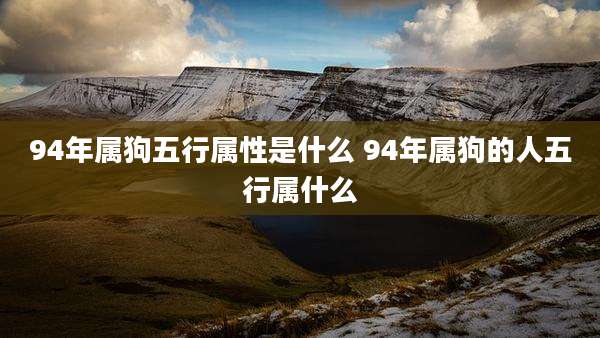 94年属狗五行属性是什么 94年属狗的人五行属什么