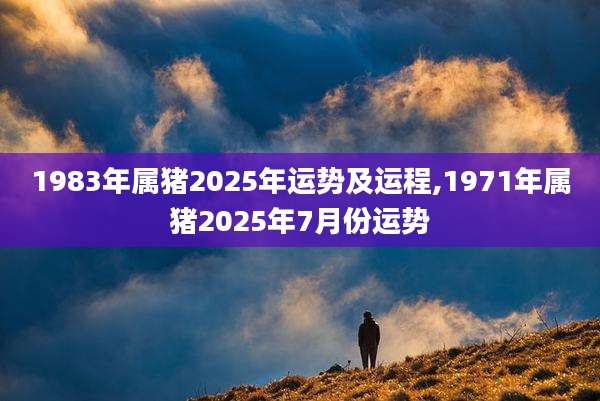1983年属猪2025年运势及运程,1971年属猪2025年7月份运势