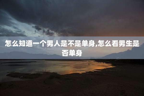 怎么知道一个男人是不是单身,怎么看男生是否单身