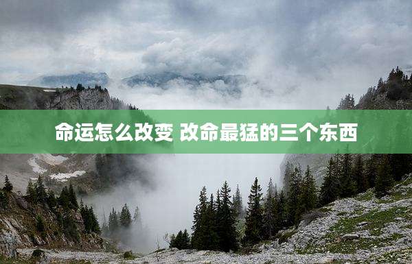 命运怎么改变 改命最猛的三个东西
