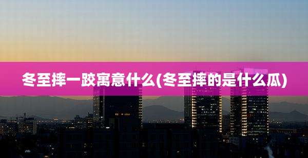 冬至摔一跤寓意什么(冬至摔的是什么瓜)